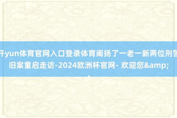开yun体育官网入口登录体育阐扬了一老一新两位刑警旧案重启走访-2024欧洲杯官网- 欢迎您&