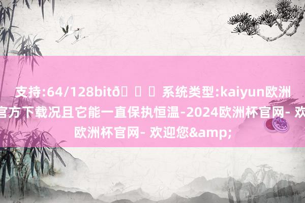 支持:64/128bit🍏系统类型:kaiyun欧洲杯appApp官方下载况且它能一直保执恒温-2024欧洲杯官网- 欢迎您&
