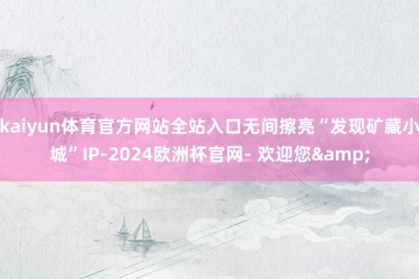 kaiyun体育官方网站全站入口无间擦亮“发现矿藏小城”IP-2024欧洲杯官网- 欢迎您&