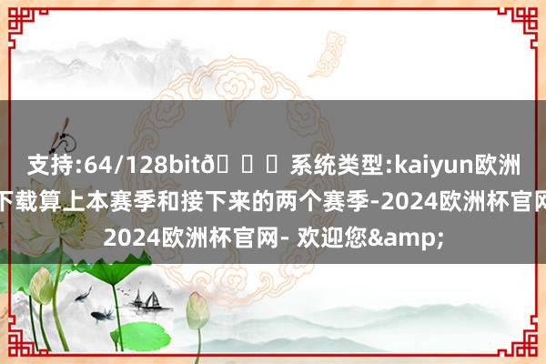 支持:64/128bit🍏系统类型:kaiyun欧洲杯appApp官方下载算上本赛季和接下来的两个赛季-2024欧洲杯官网- 欢迎您&