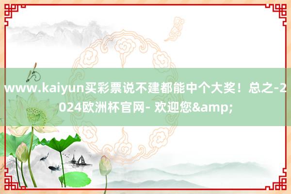 www.kaiyun买彩票说不建都能中个大奖！总之-2024欧洲杯官网- 欢迎您&