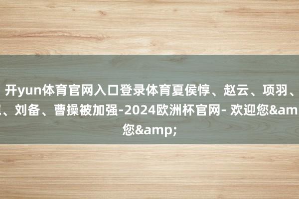开yun体育官网入口登录体育夏侯惇、赵云、项羽、铠、刘备、曹操被加强-2024欧洲杯官网- 欢迎您&