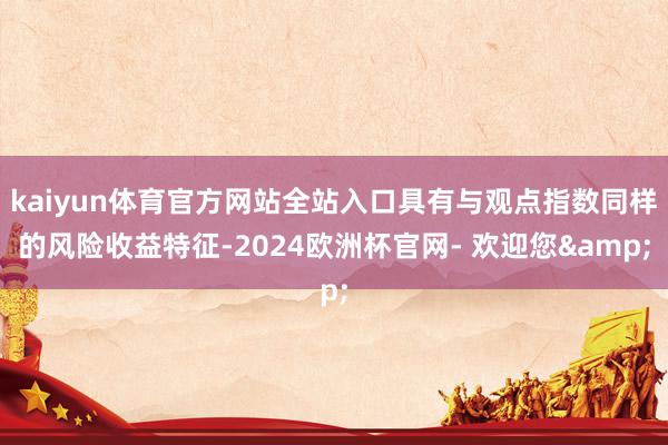kaiyun体育官方网站全站入口具有与观点指数同样的风险收益特征-2024欧洲杯官网- 欢迎您&