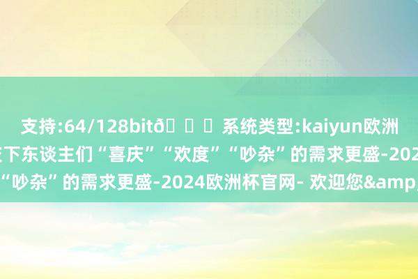 支持:64/128bit🍏系统类型:kaiyun欧洲杯appApp官方下载节庆下东谈主们“喜庆”“欢度”“吵杂”的需求更盛-2024欧洲杯官网- 欢迎您&