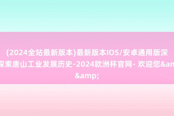 (2024全站最新版本)最新版本IOS/安卓通用版深度探索唐山工业发展历史-2024欧洲杯官网- 欢迎您&