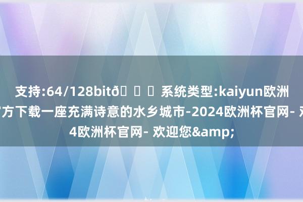 支持:64/128bit🍏系统类型:kaiyun欧洲杯appApp官方下载一座充满诗意的水乡城市-2024欧洲杯官网- 欢迎您&