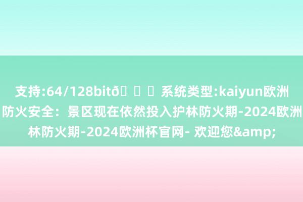 支持:64/128bit🍏系统类型:kaiyun欧洲杯appApp官方下载✅防火安全：景区现在依然投入护林防火期-2024欧洲杯官网- 欢迎您&
