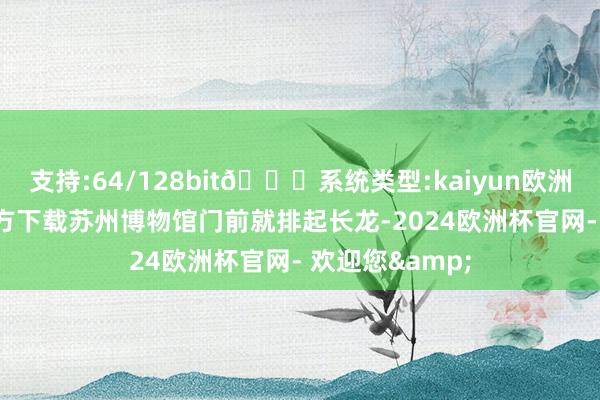 支持:64/128bit🍏系统类型:kaiyun欧洲杯appApp官方下载苏州博物馆门前就排起长龙-2024欧洲杯官网- 欢迎您&