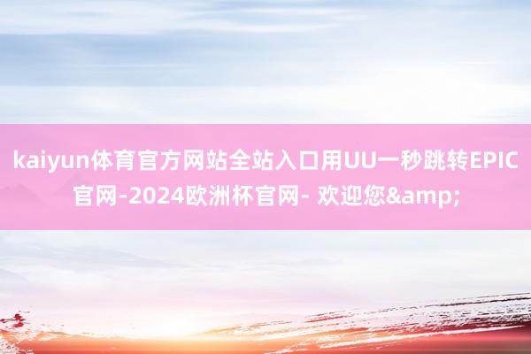 kaiyun体育官方网站全站入口用UU一秒跳转EPIC官网-2024欧洲杯官网- 欢迎您&