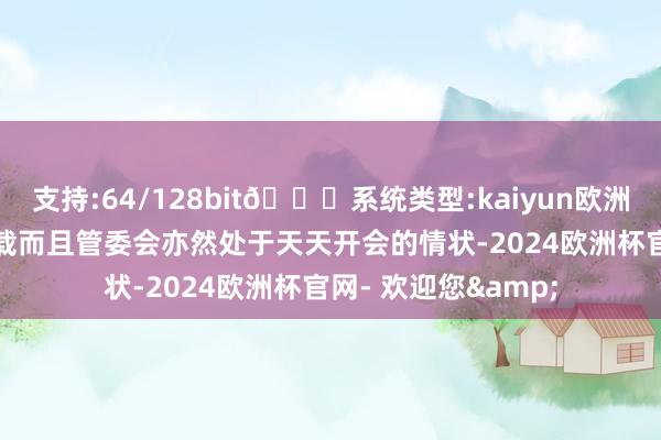 支持:64/128bit🍏系统类型:kaiyun欧洲杯appApp官方下载而且管委会亦然处于天天开会的情状-2024欧洲杯官网- 欢迎您&