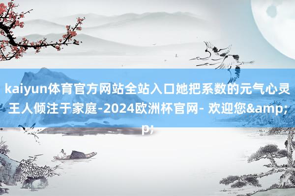 kaiyun体育官方网站全站入口她把系数的元气心灵王人倾注于家庭-2024欧洲杯官网- 欢迎您&