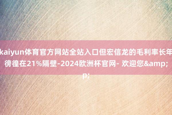kaiyun体育官方网站全站入口但宏信龙的毛利率长年徬徨在21%隔壁-2024欧洲杯官网- 欢迎您&