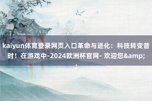 kaiyun体育登录网页入口革命与进化：科技转变昔时！在游戏中-2024欧洲杯官网- 欢迎您&