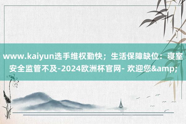 www.kaiyun选手维权勤快；生活保障缺位：寝室安全监管不及-2024欧洲杯官网- 欢迎您&