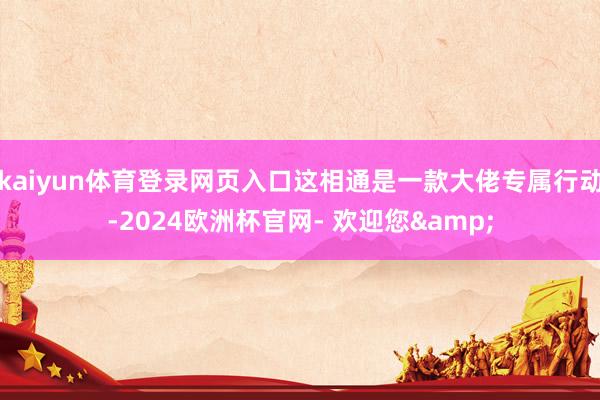 kaiyun体育登录网页入口这相通是一款大佬专属行动-2024欧洲杯官网- 欢迎您&