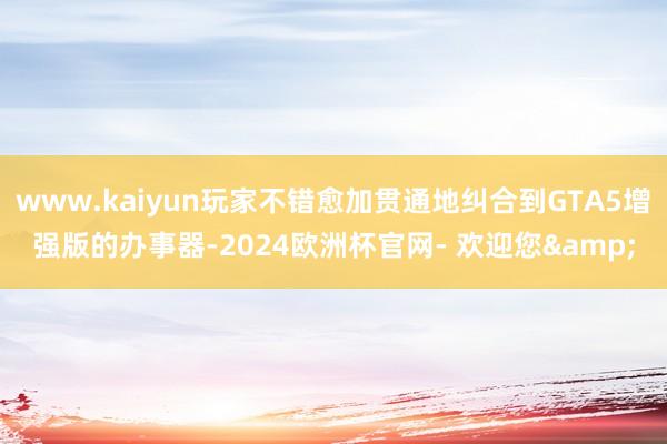 www.kaiyun玩家不错愈加贯通地纠合到GTA5增强版的办事器-2024欧洲杯官网- 欢迎您&