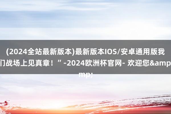 (2024全站最新版本)最新版本IOS/安卓通用版我们战场上见真章！”-2024欧洲杯官网- 欢迎您&