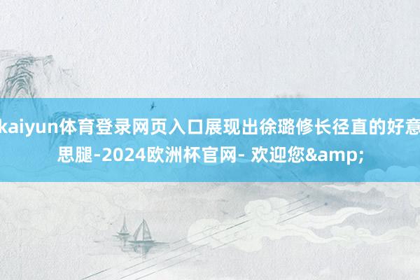 kaiyun体育登录网页入口展现出徐璐修长径直的好意思腿-2024欧洲杯官网- 欢迎您&