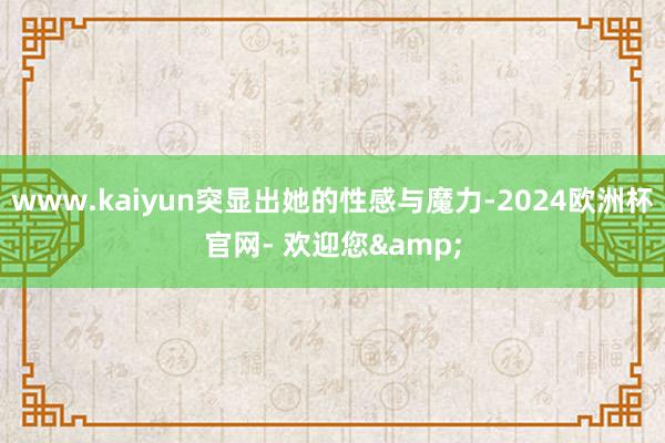 www.kaiyun突显出她的性感与魔力-2024欧洲杯官网- 欢迎您&