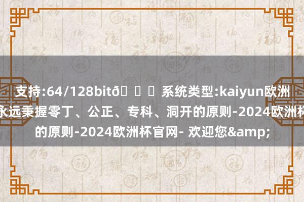 支持:64/128bit🍏系统类型:kaiyun欧洲杯appApp官方下载永远秉握零丁、公正、专科、洞开的原则-2024欧洲杯官网- 欢迎您&