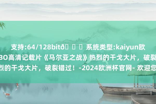 支持:64/128bit🍏系统类型:kaiyun欧洲杯appApp官方下载HBO高清记载片《马尔亚之战》热烈的干戈大片，破裂错过！-2024欧洲杯官网- 欢迎您&