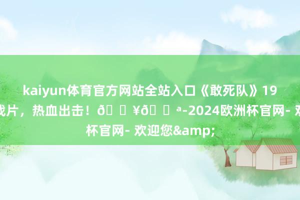 kaiyun体育官方网站全站入口《敢死队》1970年经典二战片，热血出击！🔥💪-2024欧洲杯官网- 欢迎您&