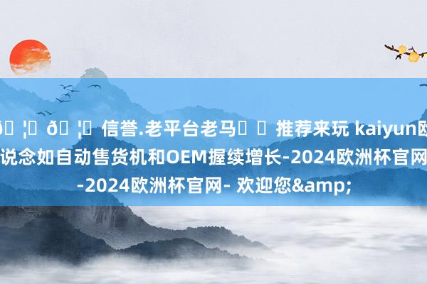 🦄🦄信誉.老平台老马✔️推荐来玩 kaiyun欧洲杯app新兴渠说念如自动售货机和OEM握续增长-2024欧洲杯官网- 欢迎您&