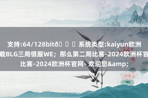 支持:64/128bit🍏系统类型:kaiyun欧洲杯appApp官方下载BLG三局慑服WE；那么第二局比赛-2024欧洲杯官网- 欢迎您&
