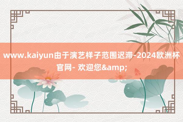 www.kaiyun由于演艺样子范围迟滞-2024欧洲杯官网- 欢迎您&