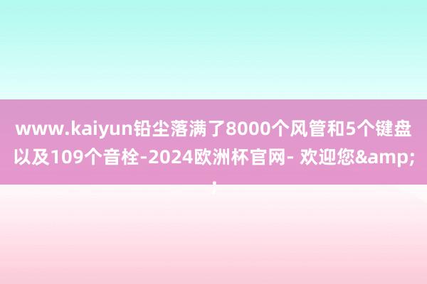 www.kaiyun铅尘落满了8000个风管和5个键盘以及109个音栓-2024欧洲杯官网- 欢迎您&