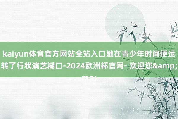 kaiyun体育官方网站全站入口她在青少年时间便运转了行状演艺糊口-2024欧洲杯官网- 欢迎您&