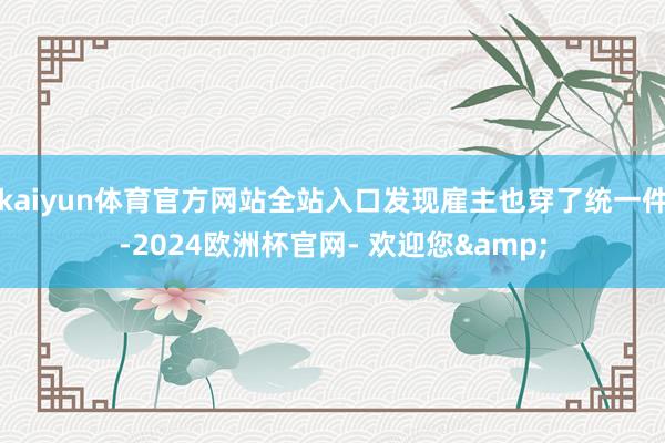 kaiyun体育官方网站全站入口发现雇主也穿了统一件-2024欧洲杯官网- 欢迎您&