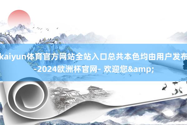 kaiyun体育官方网站全站入口总共本色均由用户发布-2024欧洲杯官网- 欢迎您&