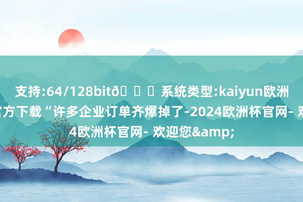 支持:64/128bit🍏系统类型:kaiyun欧洲杯appApp官方下载“许多企业订单齐爆掉了-2024欧洲杯官网- 欢迎您&