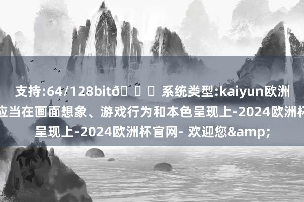 支持:64/128bit🍏系统类型:kaiyun欧洲杯appApp官方下载应当在画面想象、游戏行为和本色呈现上-2024欧洲杯官网- 欢迎您&
