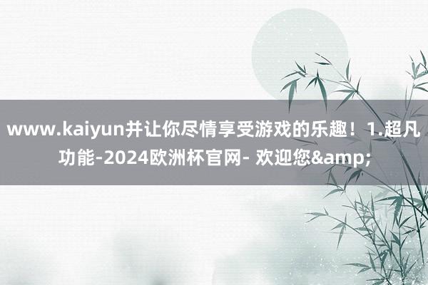 www.kaiyun并让你尽情享受游戏的乐趣！1.超凡功能-2024欧洲杯官网- 欢迎您&