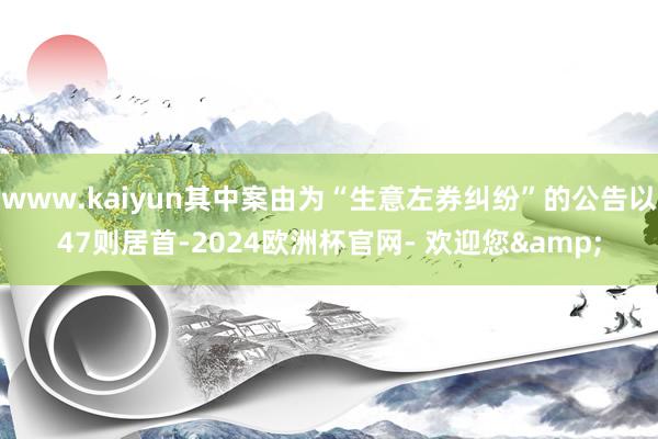 www.kaiyun其中案由为“生意左券纠纷”的公告以47则居首-2024欧洲杯官网- 欢迎您&