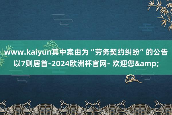 www.kaiyun其中案由为“劳务契约纠纷”的公告以7则居首-2024欧洲杯官网- 欢迎您&