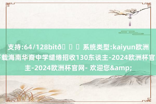 支持:64/128bit🍏系统类型:kaiyun欧洲杯appApp官方下载海南华裔中学缱绻招收130东谈主-2024欧洲杯官网- 欢迎您&