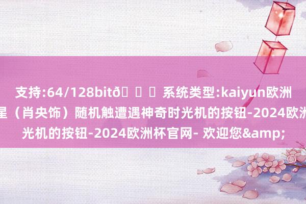 支持:64/128bit🍏系统类型:kaiyun欧洲杯appApp官方下载卫星（肖央饰）随机触遭遇神奇时光机的按钮-2024欧洲杯官网- 欢迎您&