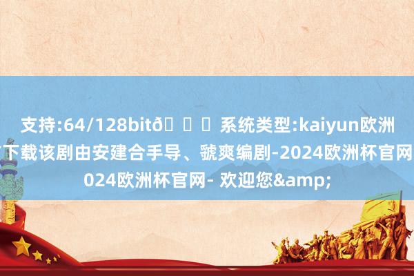 支持:64/128bit🍏系统类型:kaiyun欧洲杯appApp官方下载该剧由安建合手导、虢爽编剧-2024欧洲杯官网- 欢迎您&