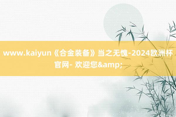 www.kaiyun《合金装备》当之无愧-2024欧洲杯官网- 欢迎您&