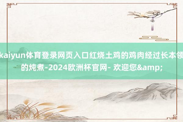 kaiyun体育登录网页入口红烧土鸡的鸡肉经过长本领的炖煮-2024欧洲杯官网- 欢迎您&