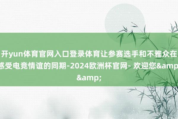 开yun体育官网入口登录体育让参赛选手和不雅众在感受电竞情谊的同期-2024欧洲杯官网- 欢迎您&