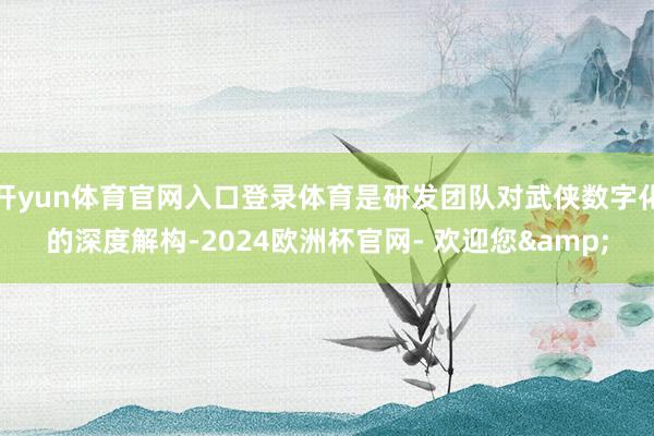 开yun体育官网入口登录体育是研发团队对武侠数字化的深度解构-2024欧洲杯官网- 欢迎您&