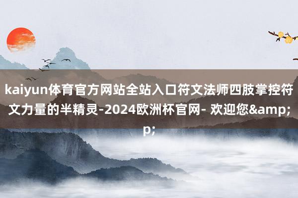 kaiyun体育官方网站全站入口符文法师四肢掌控符文力量的半精灵-2024欧洲杯官网- 欢迎您&