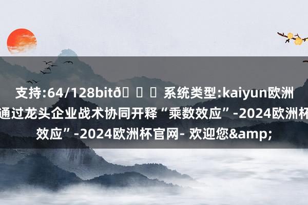 支持:64/128bit🍏系统类型:kaiyun欧洲杯appApp官方下载通过龙头企业战术协同开释“乘数效应”-2024欧洲杯官网- 欢迎您&