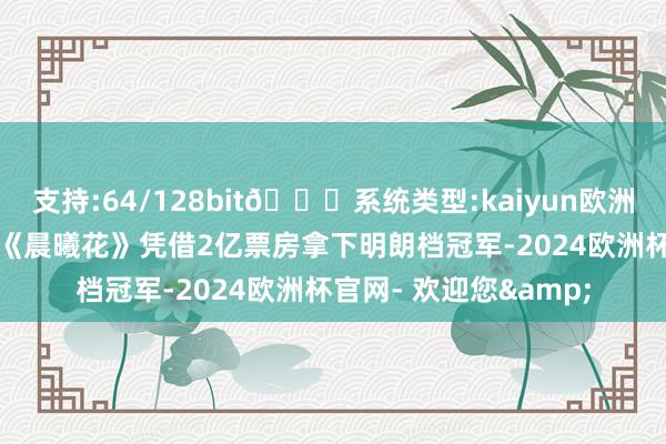 支持:64/128bit🍏系统类型:kaiyun欧洲杯appApp官方下载《晨曦花》凭借2亿票房拿下明朗档冠军-2024欧洲杯官网- 欢迎您&