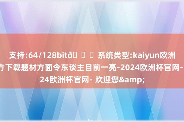 支持:64/128bit🍏系统类型:kaiyun欧洲杯appApp官方下载题材方面令东谈主目前一亮-2024欧洲杯官网- 欢迎您&