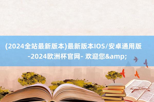 (2024全站最新版本)最新版本IOS/安卓通用版    -2024欧洲杯官网- 欢迎您&